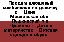 Продам плюшевый комбинезон на девочку. 74 р. › Цена ­ 1 000 - Московская обл., Пушкинский р-н, Пушкино г. Дети и материнство » Детская одежда и обувь   